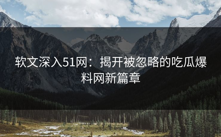 软文深入51网：揭开被忽略的吃瓜爆料网新篇章