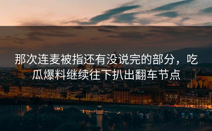 那次连麦被指还有没说完的部分，吃瓜爆料继续往下扒出翻车节点