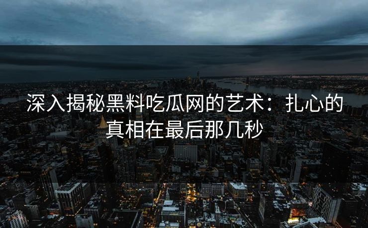 深入揭秘黑料吃瓜网的艺术：扎心的真相在最后那几秒