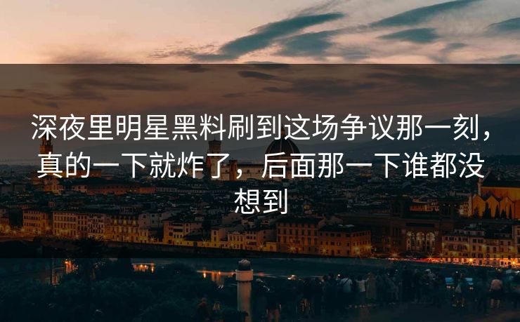 深夜里明星黑料刷到这场争议那一刻，真的一下就炸了，后面那一下谁都没想到
