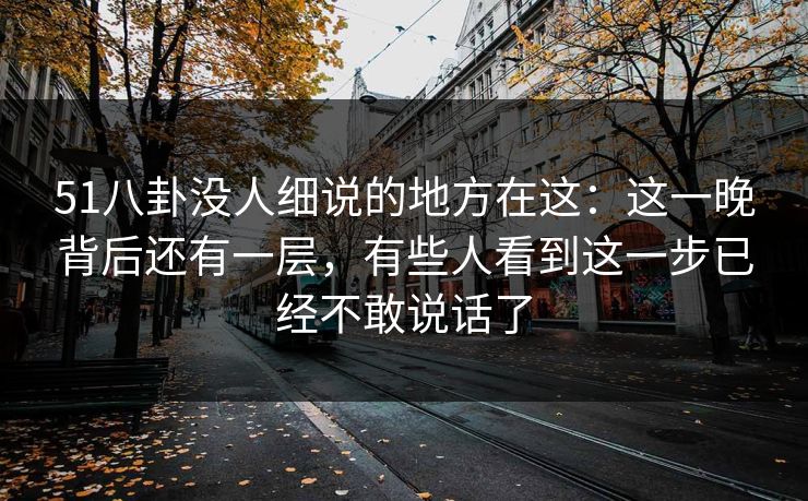 51八卦没人细说的地方在这：这一晚背后还有一层，有些人看到这一步已经不敢说话了