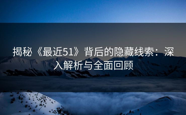 揭秘《最近51》背后的隐藏线索：深入解析与全面回顾