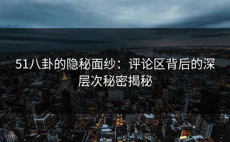 51八卦的隐秘面纱：评论区背后的深层次秘密揭秘