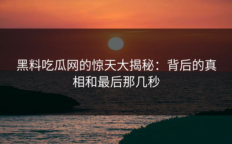 黑料吃瓜网的惊天大揭秘：背后的真相和最后那几秒