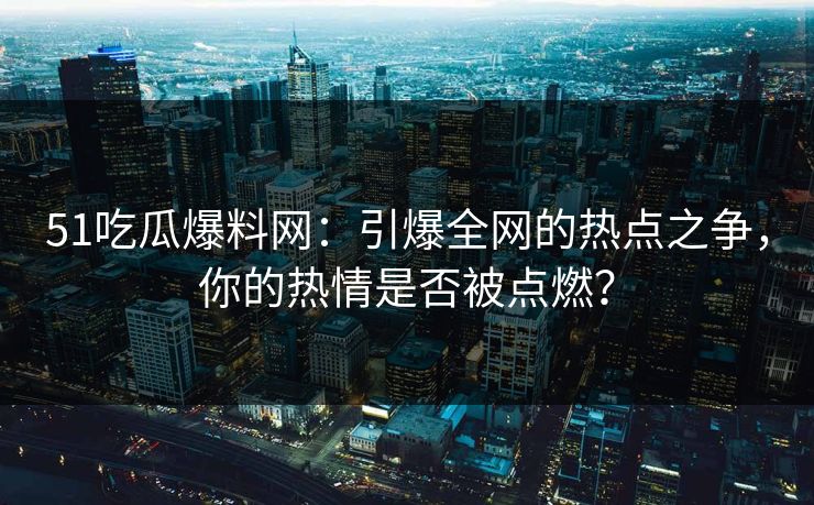 51吃瓜爆料网：引爆全网的热点之争，你的热情是否被点燃？