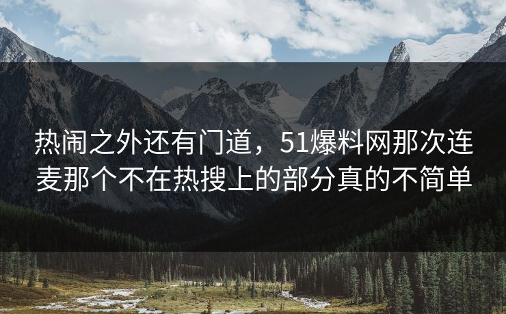 热闹之外还有门道，51爆料网那次连麦那个不在热搜上的部分真的不简单