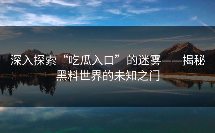 深入探索“吃瓜入口”的迷雾——揭秘黑料世界的未知之门