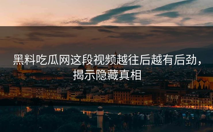 黑料吃瓜网这段视频越往后越有后劲，揭示隐藏真相