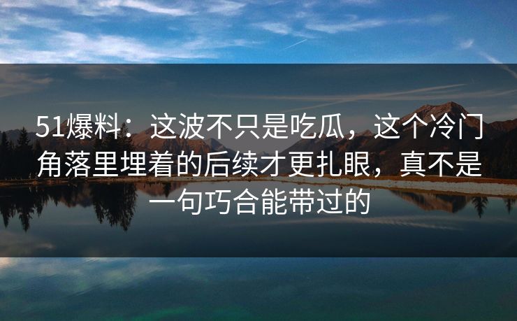 51爆料：这波不只是吃瓜，这个冷门角落里埋着的后续才更扎眼，真不是一句巧合能带过的