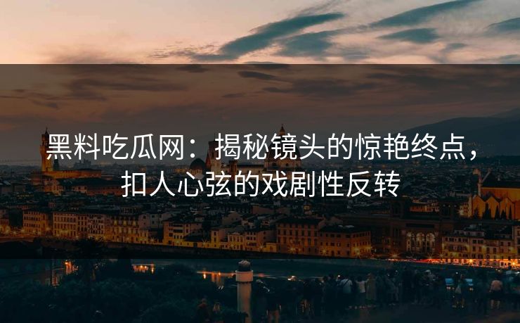 黑料吃瓜网：揭秘镜头的惊艳终点，扣人心弦的戏剧性反转
