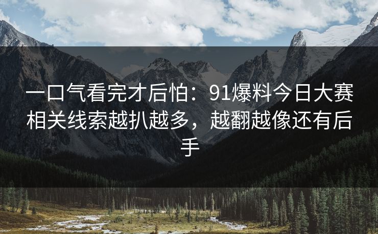 一口气看完才后怕:91爆料今日大赛相关线索越扒越多,越翻越像还有后手 一口气看完才后怕:91爆料今日大赛相关线索越扒越多,越翻越像还有后手