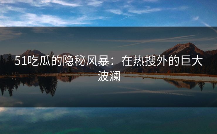 51吃瓜的隐秘风暴：在热搜外的巨大波澜