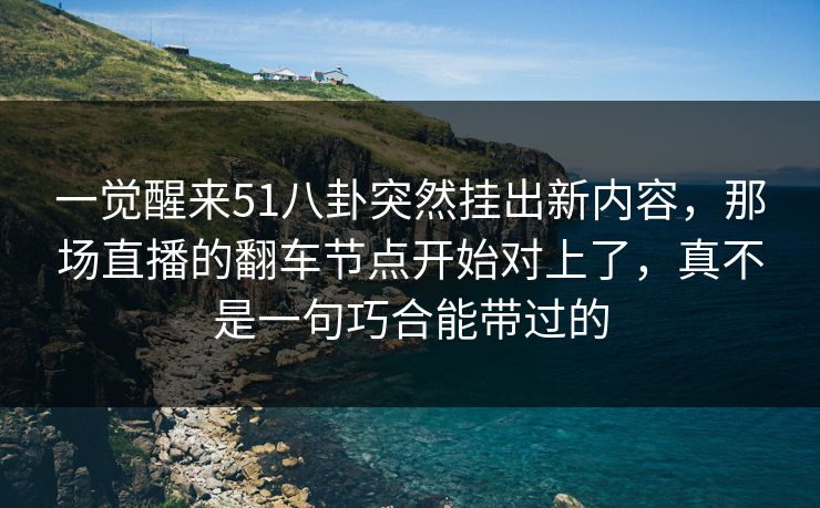 一觉醒来51八卦突然挂出新内容,那场直播的翻车节点开始对上了,真不是一句巧合能带过的 一觉醒来51八卦突然挂出新内容,那场直播的翻车节点开始对上了,真不是一句巧合能带过的