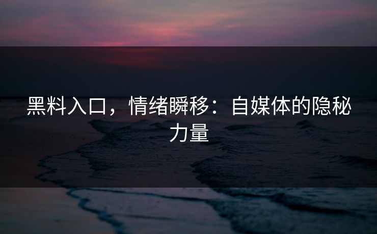 黑料入口，情绪瞬移：自媒体的隐秘力量