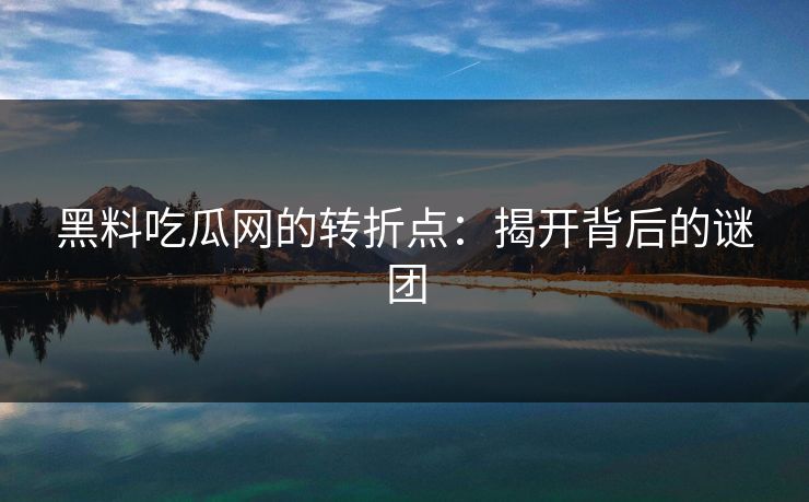黑料吃瓜网的转折点：揭开背后的谜团