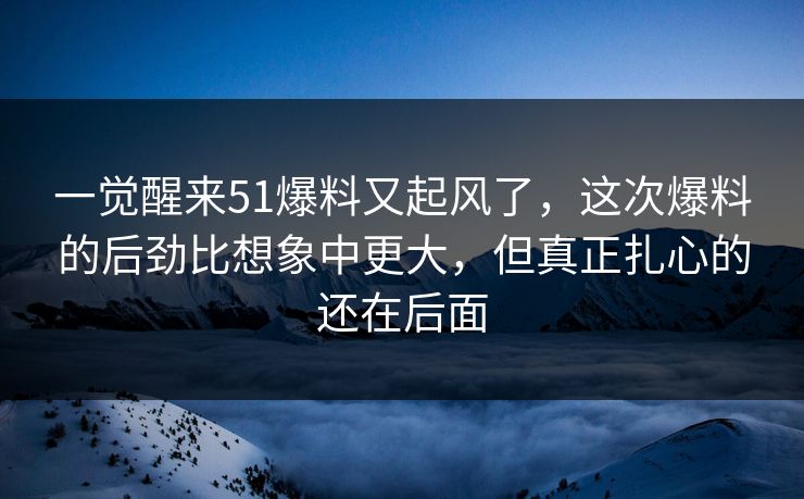 一觉醒来51爆料又起风了，这次爆料的后劲比想象中更大，但真正扎心的还在后面