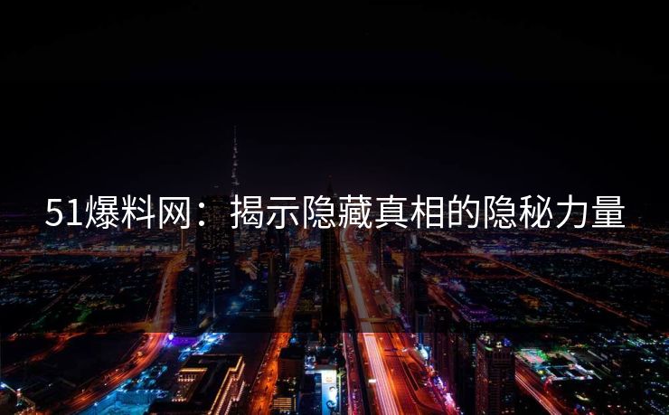 51爆料网:揭示隐藏真相的隐秘力量 51爆料网:揭示隐藏真相的隐秘力量