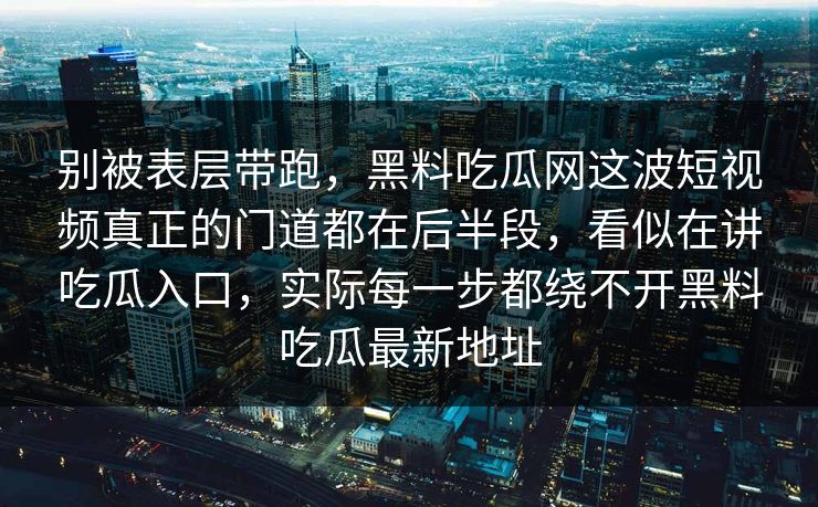 别被表层带跑,黑料吃瓜网这波短视频真正的门道都在后半段,看似在讲吃瓜入口,实际每一步都绕不开黑料吃瓜最新地址 别被表层带跑,黑料吃瓜网这波短视频真正的门道都在后半段,看似在讲吃瓜入口,实际每一步都绕不开黑料吃瓜最新地址