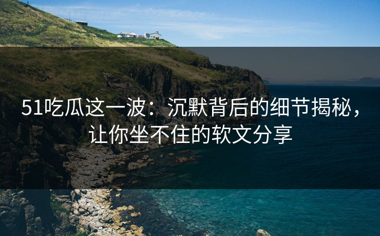 51吃瓜这一波:沉默背后的细节揭秘,让你坐不住的软文分享 51吃瓜这一波:沉默背后的细节揭秘,让你坐不住的软文分享