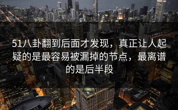 51八卦翻到后面才发现，真正让人起疑的是最容易被漏掉的节点，最离谱的是后半段