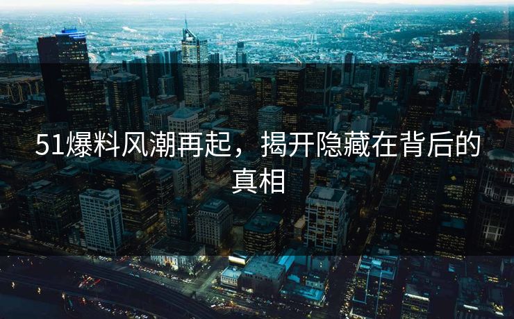 51爆料风潮再起，揭开隐藏在背后的真相
