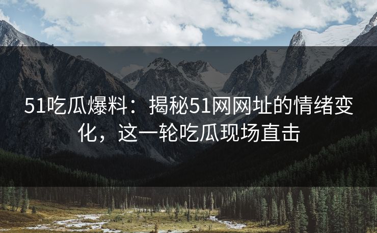 51吃瓜爆料:揭秘51网网址的情绪变化,这一轮吃瓜现场直击 51吃瓜爆料:揭秘51网网址的情绪变化,这一轮吃瓜现场直击