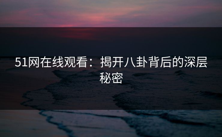 51网在线观看：揭开八卦背后的深层秘密