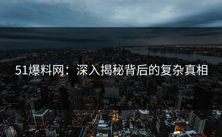 51爆料网：深入揭秘背后的复杂真相