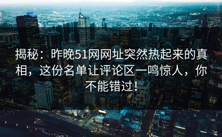 揭秘:昨晚51网网址突然热起来的真相,这份名单让评论区一鸣惊人,你不能错过! 揭秘:昨晚51网网址突然热起来的真相,这份名单让评论区一鸣惊人,你不能错过!