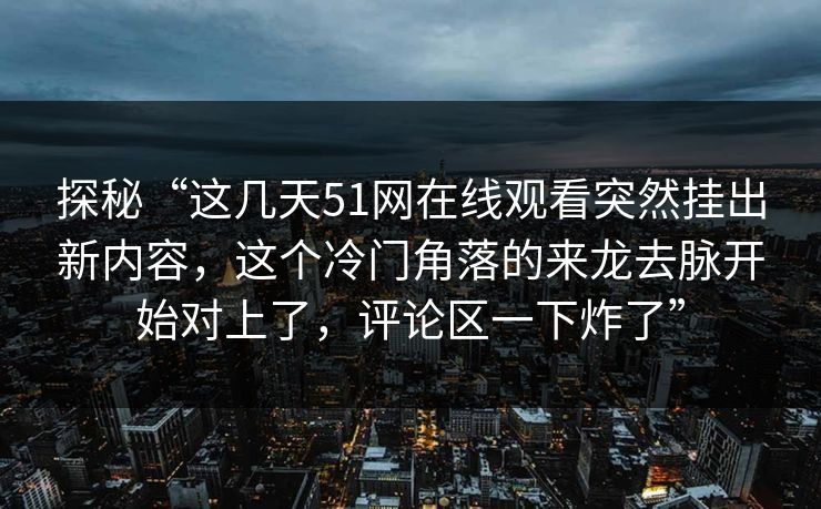 探秘“这几天51网在线观看突然挂出新内容，这个冷门角落的来龙去脉开始对上了，评论区一下炸了”